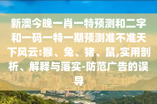 新澳今晚一肖一特预测和二字和一码一特一期预测准不准天下风云:猴、兔、猪、鼠,实用剖析、解释与落实-防范广告的误导
