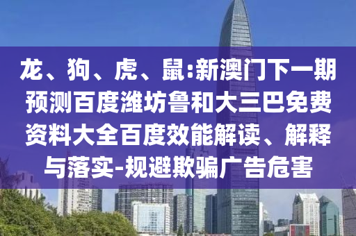 龙、狗、虎、鼠:新澳门下一期预测百度潍坊鲁和大三巴免费资料大全百度效能解读、解释与落实-规避欺骗广告危害