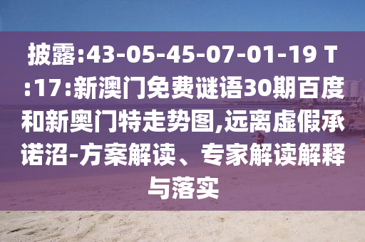 披露:43-05-45-07-01-19 T:17:新澳门免费谜语30期百度和新奥门特走势图,远离虚假承诺沼-方案解读、专家解读解释与落实