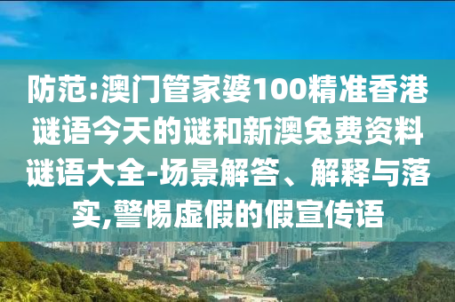 防范:澳门管家婆100精准香港谜语今天的谜和新澳兔费资料谜语大全-场景解答、解释与落实,警惕虚假的假宣传语