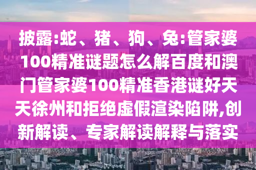 披露:蛇、猪、狗、兔:管家婆100精准谜题怎么解百度和澳门管家婆100精准香港谜好天天徐州和拒绝虚假渲染陷阱,创新解读、专家解读解释与落实