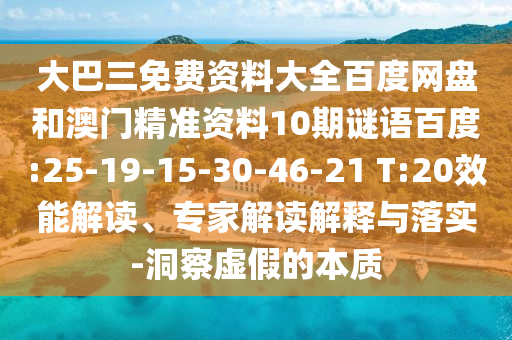 大巴三免费资料大全百度网盘和澳门精准资料10期谜语百度:25-19-15-30-46-21 T:20效能解读、专家解读解释与落实-洞察虚假的本质