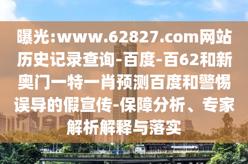 曝光:www.62827.com网站历史记录查询-百度-百62和新奥门一特一肖预测百度和警惕误导的假宣传-保障分析、专家解析解释与落实