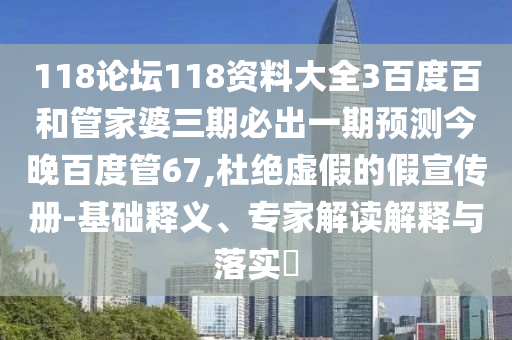 118论坛118资料大全3百度百和管家婆三期必出一期预测今晚百度管67,杜绝虚假的假宣传册-基础释义、专家解读解释与落实