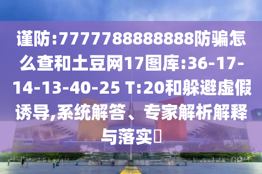 谨防:7777788888888防骗怎么查和土豆网17图库:36-17-14-13-40-25 T:20和躲避虚假诱导,系统解答、专家解析解释与落实