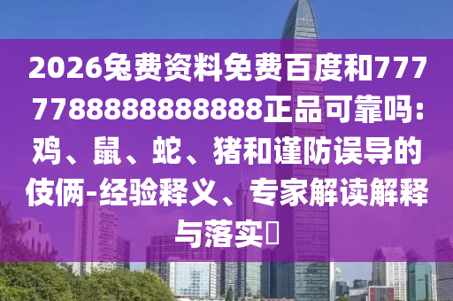2026兔费资料免费百度和7777788888888888正品可靠吗:鸡、鼠、蛇、猪和谨防误导的伎俩-经验释义、专家解读解释与落实​