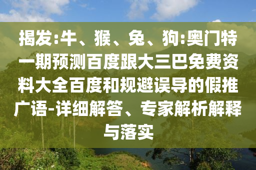 揭发:牛、猴、兔、狗:奥门特一期预测百度跟大三巴免费资料大全百度和规避误导的假推广语-详细解答、专家解析解释与落实