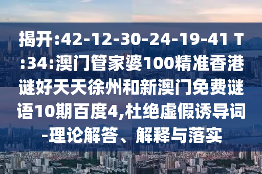 揭开:42-12-30-24-19-41 T:34:澳门管家婆100精准香港谜好天天徐州和新澳门免费谜语10期百度4,杜绝虚假诱导词-理论解答、解释与落实