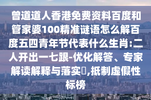 曾道道人香港免费资料百度和管家婆100精准谜语怎么解百度五四青年节代表什么生肖:二人开出一七跟-优化解答、专家解读解释与落实,抵制虚假性标榜