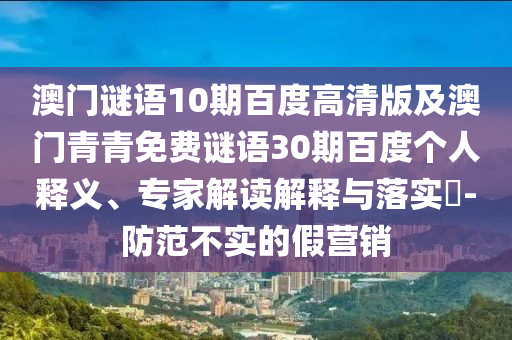 澳门谜语10期百度高清版及澳门青青免费谜语30期百度个人释义、专家解读解释与落实-防范不实的假营销