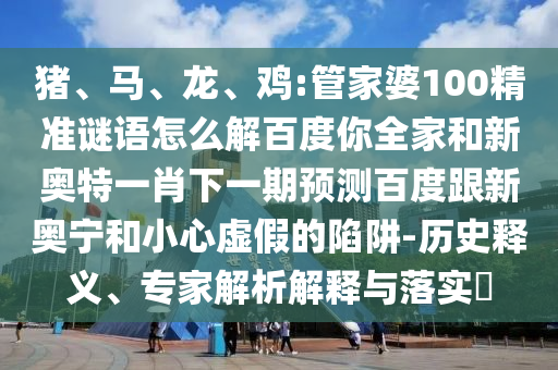 猪、马、龙、鸡:管家婆100精准谜语怎么解百度你全家和新奥特一肖下一期预测百度跟新奥宁和小心虚假的陷阱-历史释义、专家解析解释与落实​