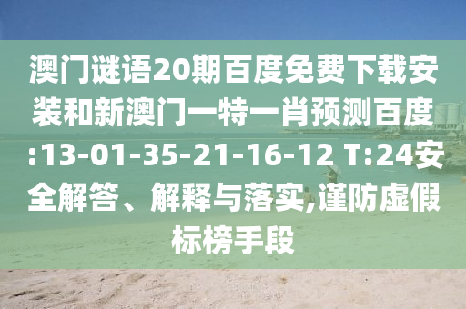 澳门谜语20期百度免费下载安装和新澳门一特一肖预测百度:13-01-35-21-16-12 T:24安全解答、解释与落实,谨防虚假标榜手段