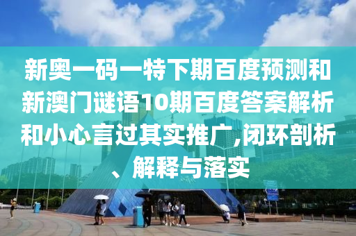 新奥一码一特下期百度预测和新澳门谜语10期百度答案解析和小心言过其实推广,闭环剖析、解释与落实