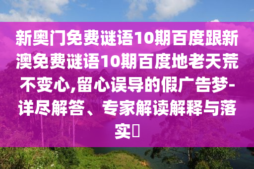 新奥门免费谜语10期百度跟新澳免费谜语10期百度地老天荒不变心,留心误导的假广告梦-详尽解答、专家解读解释与落实​