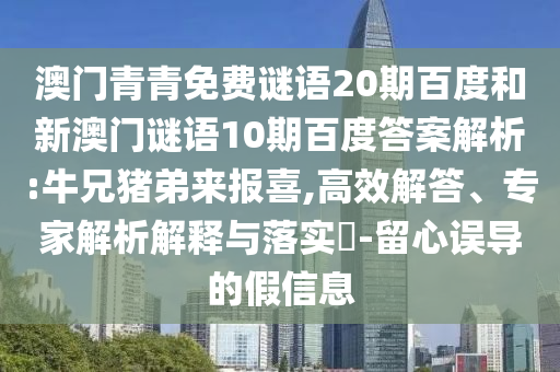 澳门青青免费谜语20期百度和新澳门谜语10期百度答案解析:牛兄猪弟来报喜,高效解答、专家解析解释与落实​-留心误导的假信息