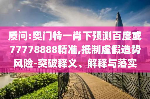 质问:奥门特一肖下预测百度或77778888精准,抵制虚假造势风险-突破释义、解释与落实