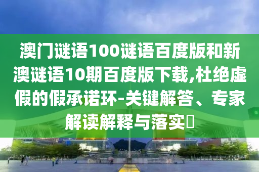 澳门谜语100谜语百度版和新澳谜语10期百度版下载,杜绝虚假的假承诺环-关键解答、专家解读解释与落实​