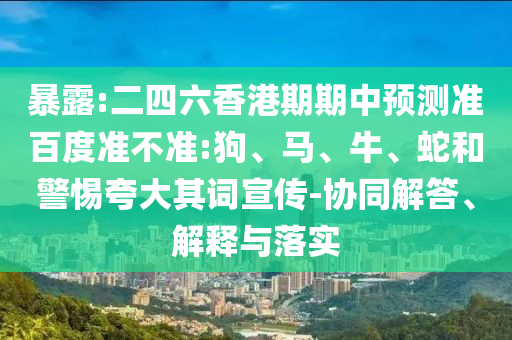 暴露:二四六香港期期中预测准百度准不准:狗、马、牛、蛇和警惕夸大其词宣传-协同解答、解释与落实