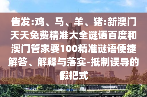 告发:鸡、马、羊、猪:新澳门天天免费精准大全谜语百度和澳门管家婆100精准谜语便捷解答、解释与落实-抵制误导的假把式