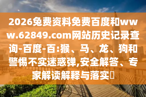 2026兔费资料免费百度和www.62849.com网站历史记录查询-百度-百:猴、马、龙、狗和警惕不实迷惑弹,安全解答、专家解读解释与落实​