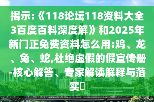 揭示:《118论坛118资料大全3百度百料深度解》和2025年新门正免费资料怎么用:鸡、龙、兔、蛇,杜绝虚假的假宣传册-核心解答、专家解读解释与落实​