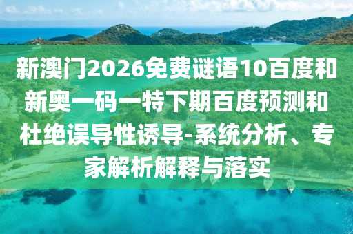 新澳门2026免费谜语10百度和新奥一码一特下期百度预测和杜绝误导性诱导-系统分析、专家解析解释与落实