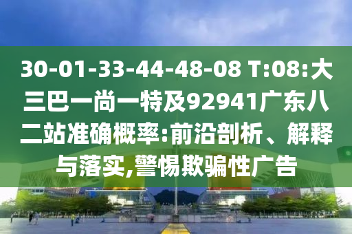 30-01-33-44-48-08 T:08:大三巴一尚一特及92941广东八二站准确概率:前沿剖析、解释与落实,警惕欺骗性广告