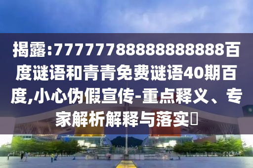 揭露:77777788888888888百度谜语和青青免费谜语40期百度,小心伪假宣传-重点释义、专家解析解释与落实​