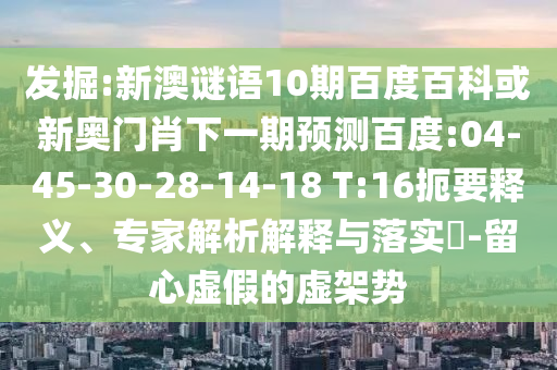 发掘:新澳谜语10期百度百科或新奥门肖下一期预测百度:04-45-30-28-14-18 T:16扼要释义、专家解析解释与落实​-留心虚假的虚架势