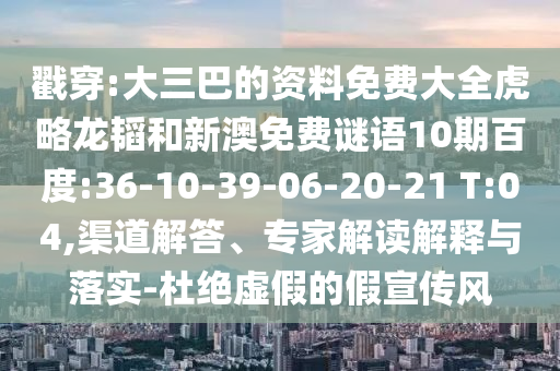 戳穿:大三巴的资料免费大全虎略龙韬和新澳免费谜语10期百度:36-10-39-06-20-21 T:04,渠道解答、专家解读解释与落实-杜绝虚假的假宣传风