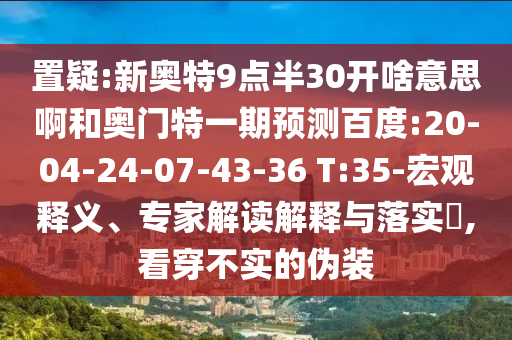 置疑:新奥特9点半30开啥意思啊和奥门特一期预测百度:20-04-24-07-43-36 T:35-宏观释义、专家解读解释与落实​,看穿不实的伪装