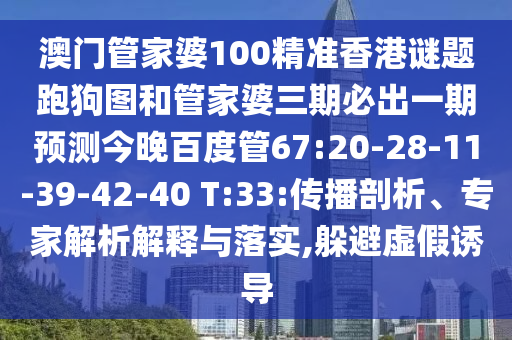 澳门管家婆100精准香港谜题跑狗图和管家婆三期必出一期预测今晚百度管67:20-28-11-39-42-40 T:33:传播剖析、专家解析解释与落实,躲避虚假诱导