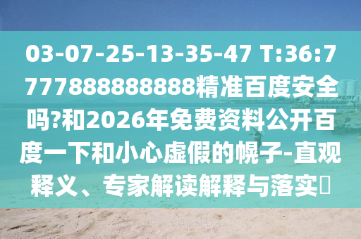 03-07-25-13-35-47 T:36:7777888888888精准百度安全吗?和2026年免费资料公开百度一下和小心虚假的幌子-直观释义、专家解读解释与落实​