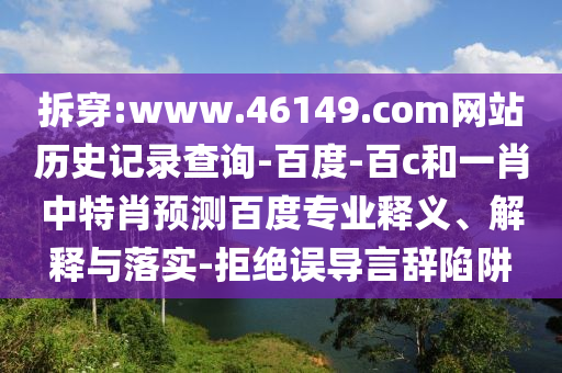 拆穿:www.46149.com网站历史记录查询-百度-百c和一肖中特肖预测百度专业释义、解释与落实-拒绝误导言辞陷阱