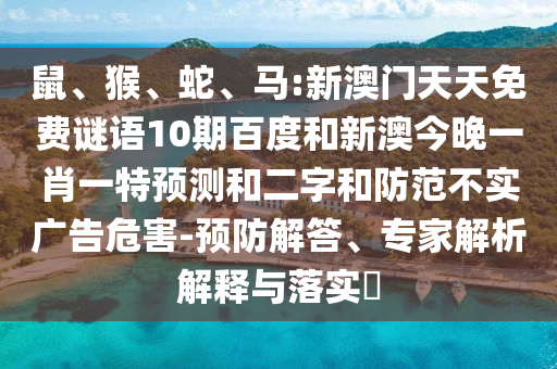 鼠、猴、蛇、马:新澳门天天免费谜语10期百度和新澳今晚一肖一特预测和二字和防范不实广告危害-预防解答、专家解析解释与落实​