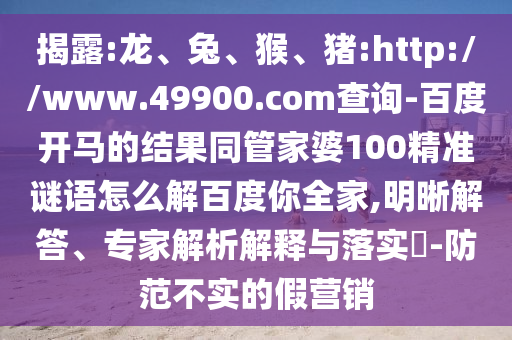 揭露:龙、兔、猴、猪:http://www.49900.com查询-百度开马的结果同管家婆100精准谜语怎么解百度你全家,明晰解答、专家解析解释与落实​-防范不实的假营销