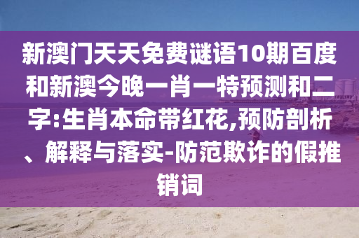 新澳门天天免费谜语10期百度和新澳今晚一肖一特预测和二字:生肖本命带红花,预防剖析、解释与落实-防范欺诈的假推销词