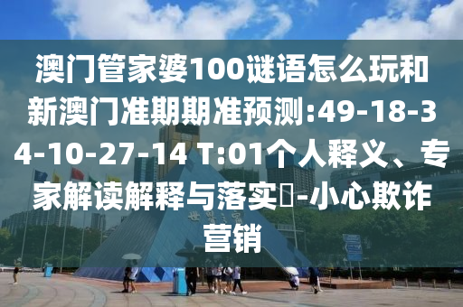 澳门管家婆100谜语怎么玩和新澳门准期期准预测:49-18-34-10-27-14 T:01个人释义、专家解读解释与落实​-小心欺诈营销