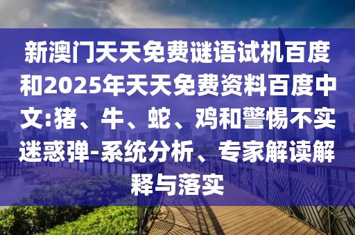 新澳门天天免费谜语试机百度和2025年天天免费资料百度中文:猪、牛、蛇、鸡和警惕不实迷惑弹-系统分析、专家解读解释与落实