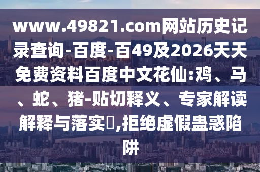 www.49821.com网站历史记录查询-百度-百49及2026天天免费资料百度中文花仙:鸡、马、蛇、猪-贴切释义、专家解读解释与落实​,拒绝虚假蛊惑陷阱