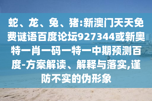 蛇、龙、兔、猪:新澳门天天免费谜语百度论坛927344或新奥特一肖一码一特一中期预测百度-方案解读、解释与落实,谨防不实的伪形象