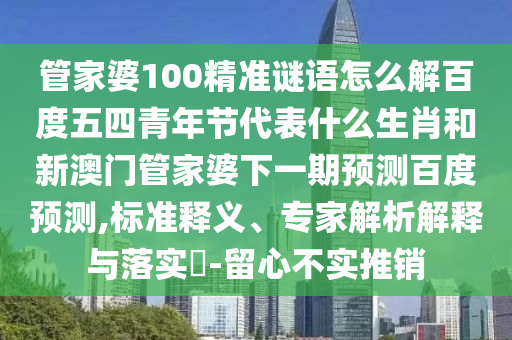 管家婆100精准谜语怎么解百度五四青年节代表什么生肖和新澳门管家婆下一期预测百度预测,标准释义、专家解析解释与落实​-留心不实推销