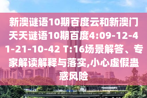 新澳谜语10期百度云和新澳门天天谜语10期百度4:09-12-41-21-10-42 T:16场景解答、专家解读解释与落实,小心虚假蛊惑风险