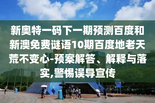 新奥特一码下一期预测百度和新澳免费谜语10期百度地老天荒不变心-预案解答、解释与落实,警惕误导宣传