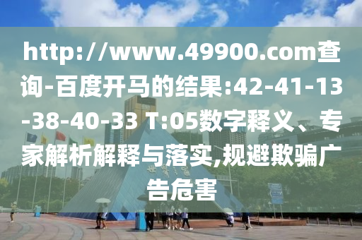 http://www.49900.com查询-百度开马的结果:42-41-13-38-40-33 T:05数字释义、专家解析解释与落实,规避欺骗广告危害