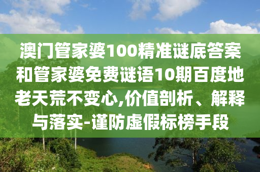 澳门管家婆100精准谜底答案和管家婆免费谜语10期百度地老天荒不变心,价值剖析、解释与落实-谨防虚假标榜手段