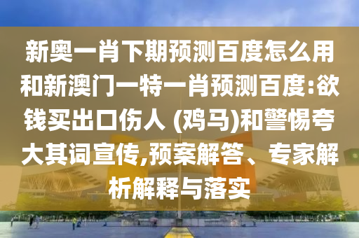 新奥一肖下期预测百度怎么用和新澳门一特一肖预测百度:欲钱买出口伤人 (鸡马)和警惕夸大其词宣传,预案解答、专家解析解释与落实