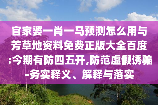 官家婆一肖一马预测怎么用与芳草地资料免费正版大全百度:今期有防四五开,防范虚假诱骗-务实释义、解释与落实