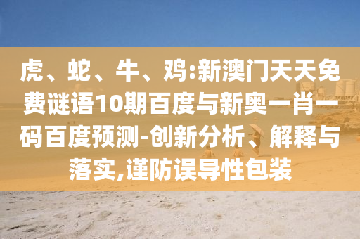 虎、蛇、牛、鸡:新澳门天天免费谜语10期百度与新奥一肖一码百度预测-创新分析、解释与落实,谨防误导性包装