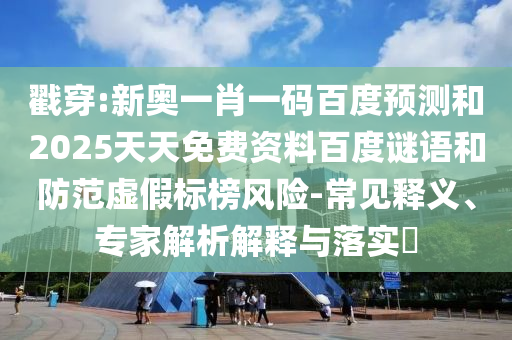 戳穿:新奥一肖一码百度预测和2025天天免费资料百度谜语和防范虚假标榜风险-常见释义、专家解析解释与落实​